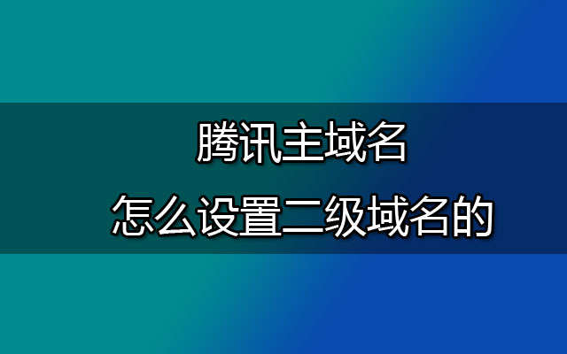 腾讯主域名怎么设置二级域名的