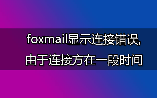 foxmail显示连接错误,由于连接方在一段时间