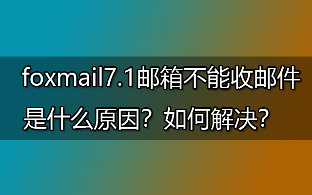 foxmail7.1邮箱不能收邮件是什么原因？如何解决？