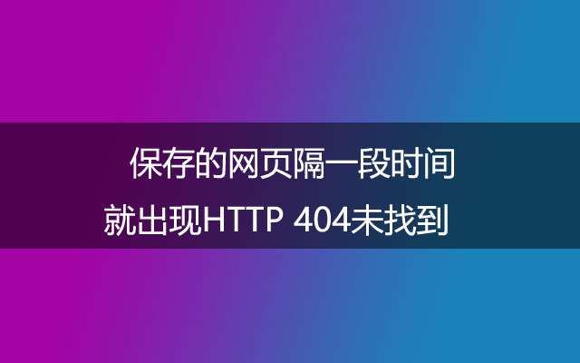 保存的网页隔一段时间就出现HTTP 404未找到