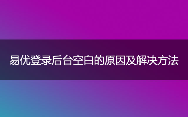 易优登录后台空白的原因及解决方法