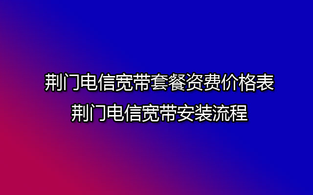 荆门电信宽带套餐资费价格表-荆门电信宽带安装流程