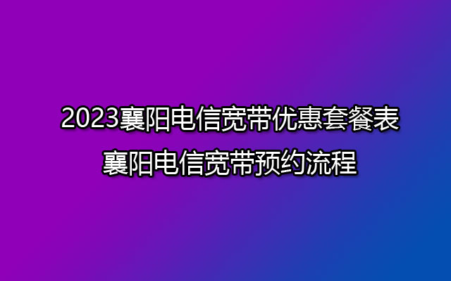 2023襄阳电信宽带优惠套餐表-襄阳电信宽带预约流程