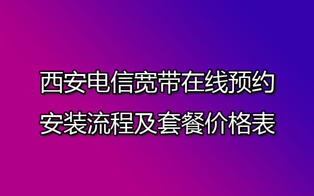 西安电信宽带在线预约安装流程及套餐价格表