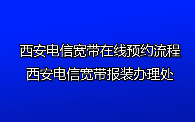 西安电信宽带在线预约流程-西安电信宽带报装办理处