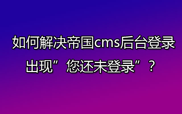 如何解决帝国cms后台登录出现”您还未登录”？