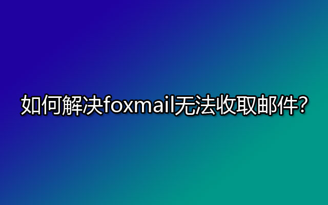 如何解决foxmail无法收取邮件？