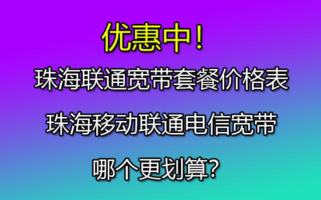 珠海联通宽带套餐价格表-珠海移动联通电信宽带哪个更划算？