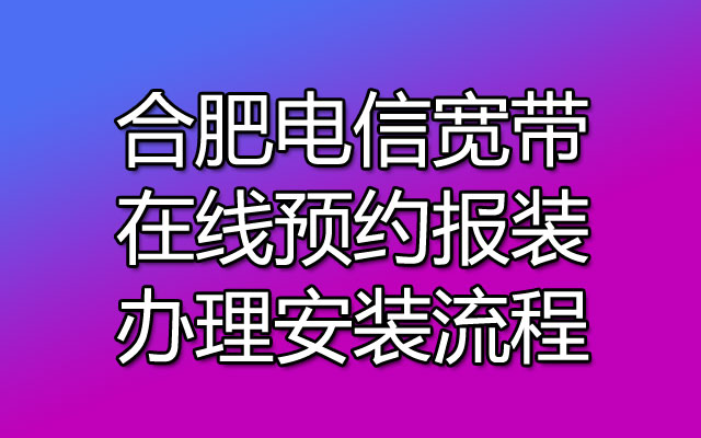 合肥电信宽带在线预约报装办理安装流程