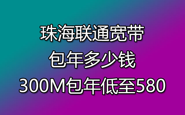 珠海联通宽带包年多少钱-珠海联通宽带300M包年低至580