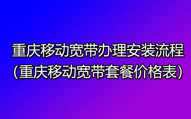 重庆移动宽带办理安装流程（重庆移动宽带套餐价格表）