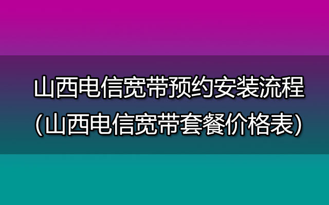 山西电信宽带预约安装流程（山西电信宽带套餐价格表）