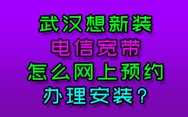 武汉想新装电信宽带,怎么网上预约办理安装?