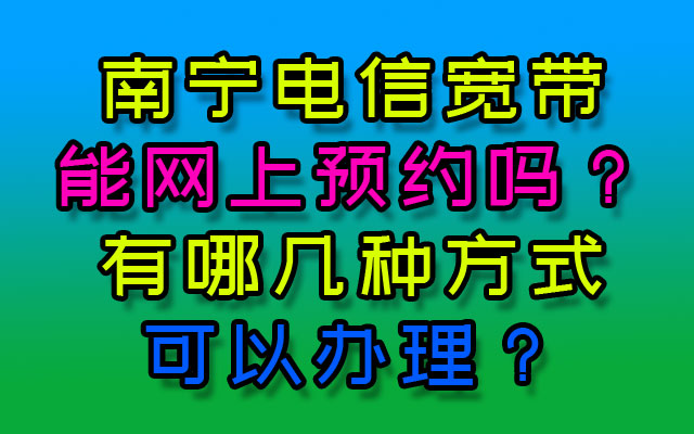 南宁电信宽带能网上预约吗？有哪几种方式可以办理？