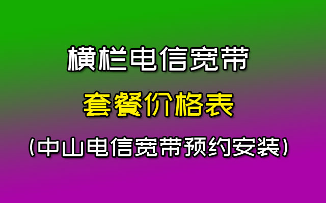 横栏电信宽带套餐价格表(中山电信宽带预约安装)