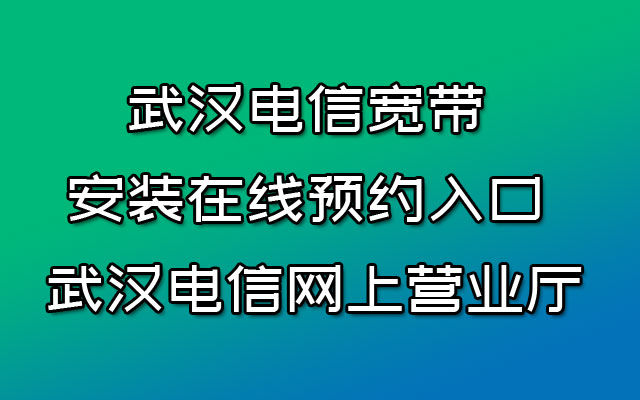 武汉电信宽带安装在线预约入口： 武汉电信网上营业厅