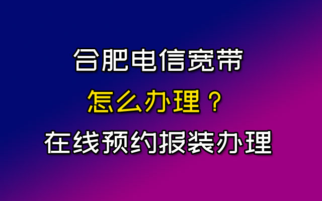 合肥电信宽带怎么办理？能在线预约报装办理吗？