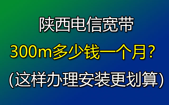 陕西电信宽带300m多少钱一个月？（这样办理安装更划算）