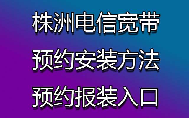 株洲电信宽带预约安装方法及预约报装入口