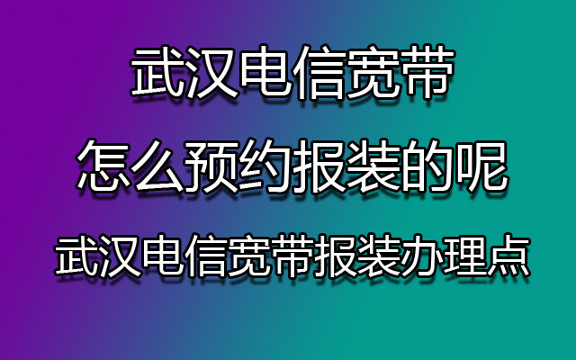 武汉电信宽带怎么预约报装的呢_武汉电信宽带报装办理点