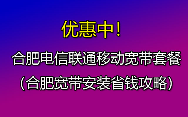 优惠中！合肥电信联通移动宽带套餐2024（合肥宽带安装省钱攻略）