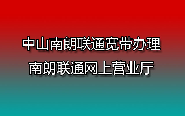 中山南朗联通宽带办理-南朗联通网上营业厅