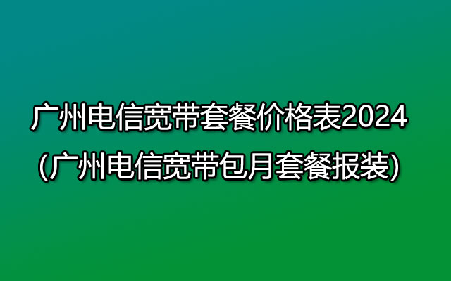 广州电信宽带套餐价格表2024（广州电信宽带包月套餐报装）