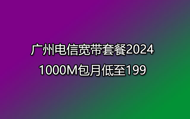 广州电信宽带套餐2024年 1000M包月低至199