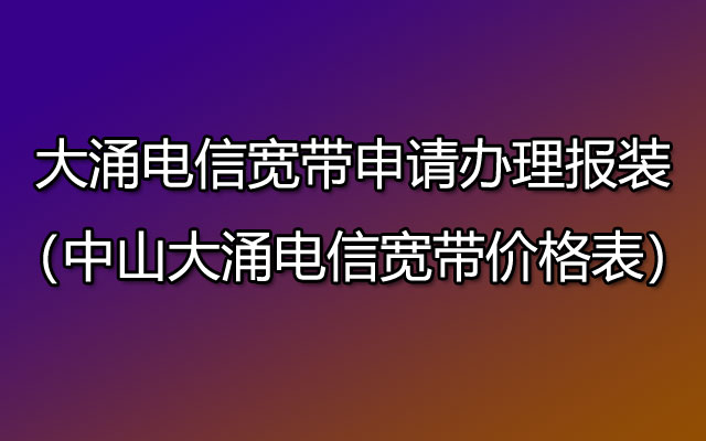 大涌电信宽带申请办理报装（中山大涌电信宽带套餐价格表）