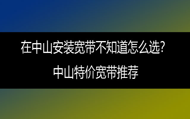 在中山安装宽带不知道怎么选？中山特价宽带推荐