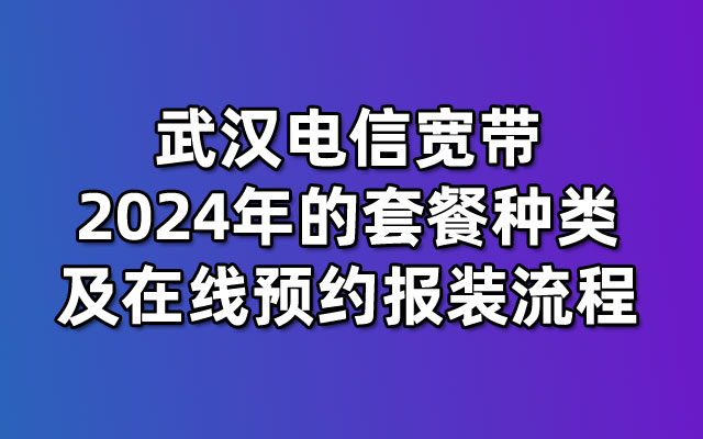 武汉电信宽带2024年的套餐种类及在线预约报装流程