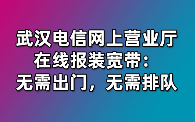 武汉电信网上营业厅在线报装宽带：无需出门，无需排队