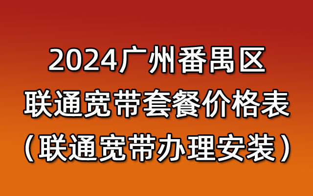 2024广州番禺区联通宽带套餐价格表（联通宽带办理安装）