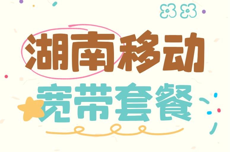 想办湖南移动宽带不？2025年湖南移动宽带套餐
