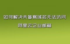 如何解决未备案域名无法访问阿里云企业邮箱