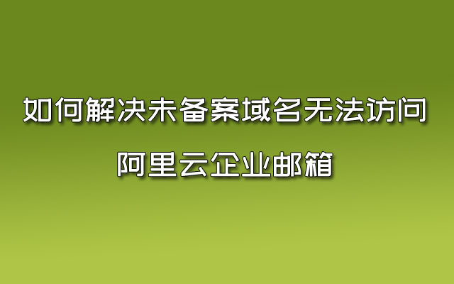 如何解决未备案域名无法访问阿里云企业邮箱