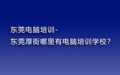 东莞电脑培训-东莞厚街哪里有电脑培训学校？