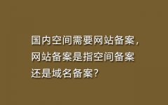 国内空间需要网站备案，网站备案是指空间备案还是域名备案？